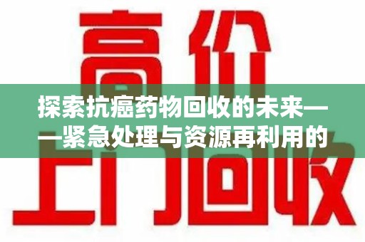 成都探索抗癌药物回收的未来——紧急处理与资源再利用的新篇章