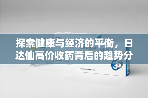 成都探索健康与经济的平衡，日达仙高价收药背后的趋势分析