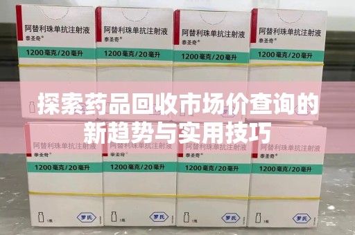 成都探索药品回收市场价查询的新趋势与实用技巧
