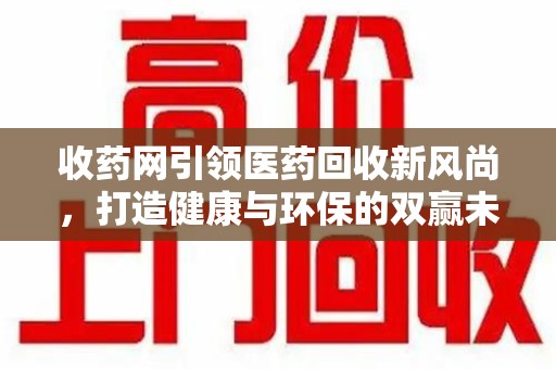 成都收药网引领医药回收新风尚，打造健康与环保的双赢未来