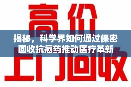 成都揭秘，科学界如何通过保密回收抗癌药推动医疗革新