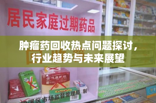 成都肿瘤药回收热点问题探讨，行业趋势与未来展望
