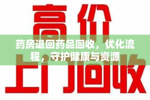 成都药房退回药品回收，优化流程，守护健康与资源