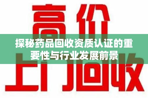 成都探秘药品回收资质认证的重要性与行业发展前景