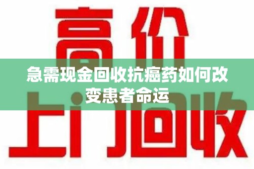 成都急需现金回收抗癌药如何改变患者命运