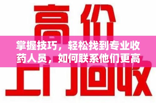 成都掌握技巧，轻松找到专业收药人员，如何联系他们更高效