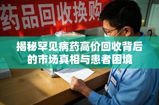 成都揭秘罕见病药高价回收背后的市场真相与患者困境