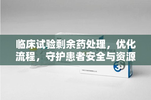 成都临床试验剩余药处理，优化流程，守护患者安全与资源利用