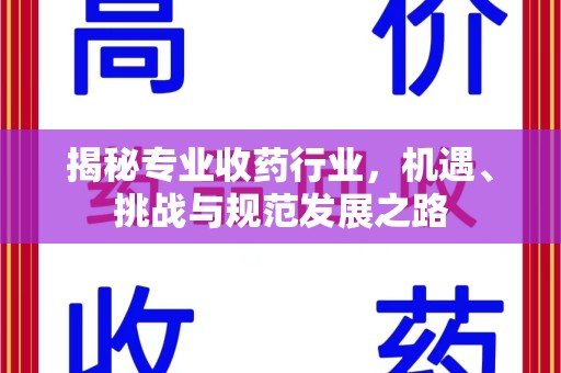 成都揭秘专业收药行业，机遇、挑战与规范发展之路