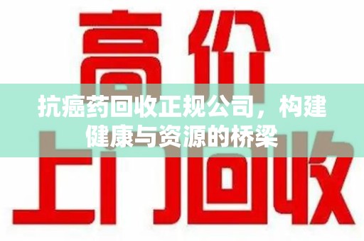 成都抗癌药回收正规公司，构建健康与资源的桥梁