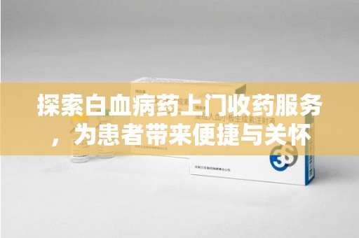 成都探索白血病药上门收药服务，为患者带来便捷与关怀
