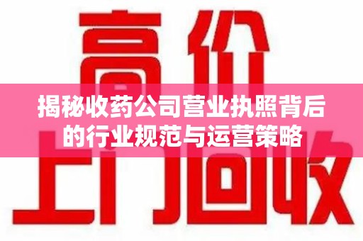 成都揭秘收药公司营业执照背后的行业规范与运营策略