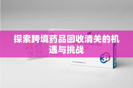 成都探索跨境药品回收清关的机遇与挑战