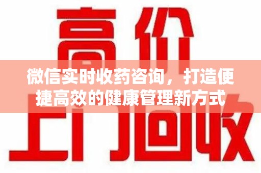 成都微信实时收药咨询，打造便捷高效的健康管理新方式