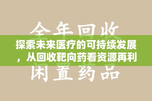 成都探索未来医疗的可持续发展，从回收靶向药看资源再利用的重要性