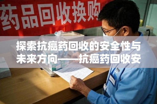 成都探索抗癌药回收的安全性与未来方向——抗癌药回收安全吗