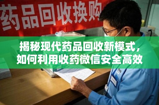 成都揭秘现代药品回收新模式，如何利用收药微信安全高效处理闲置药物