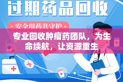 成都专业回收肿瘤药团队，为生命续航，让资源重生