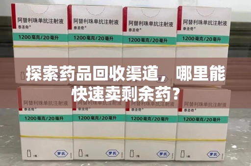 成都探索药品回收渠道，哪里能快速卖剩余药？