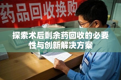 成都探索术后剩余药回收的必要性与创新解决方案