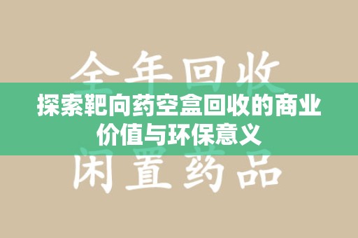 成都探索靶向药空盒回收的商业价值与环保意义