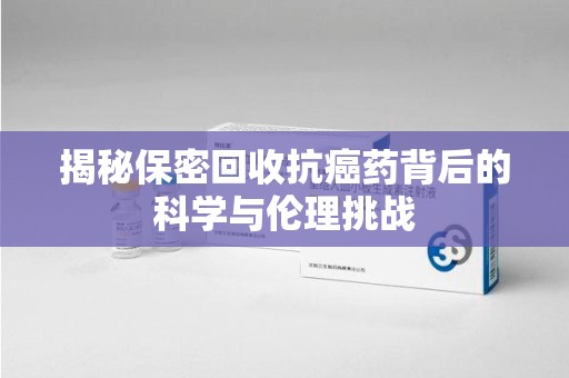 成都揭秘保密回收抗癌药背后的科学与伦理挑战