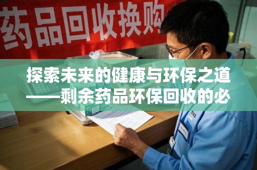 成都探索未来的健康与环保之道——剩余药品环保回收的必要性与实践