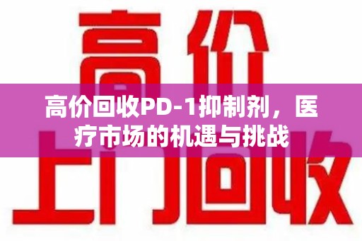 成都高价回收PD-1抑制剂，医疗市场的机遇与挑战
