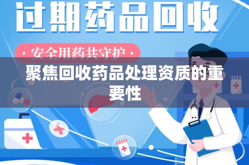 成都聚焦回收药品处理资质的重要性