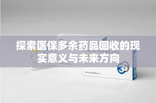 成都探索医保多余药品回收的现实意义与未来方向