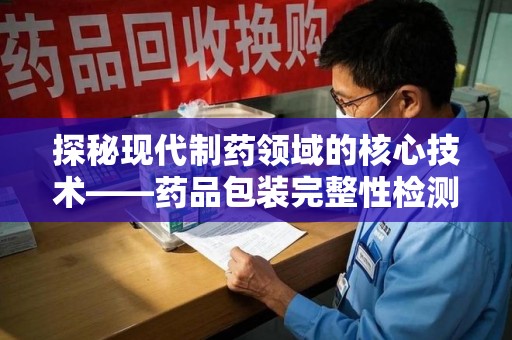 成都探秘现代制药领域的核心技术——药品包装完整性检测的科学与应用