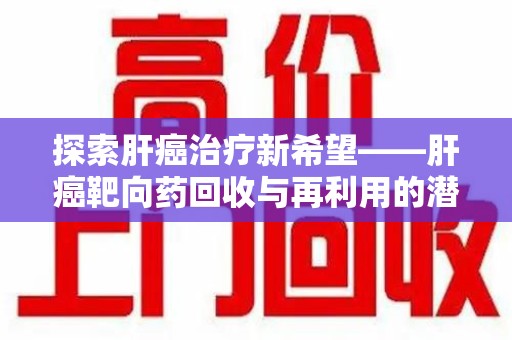 成都探索肝癌治疗新希望——肝癌靶向药回收与再利用的潜力