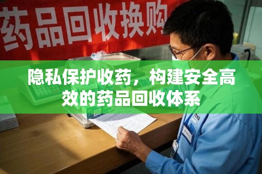 成都隐私保护收药，构建安全高效的药品回收体系