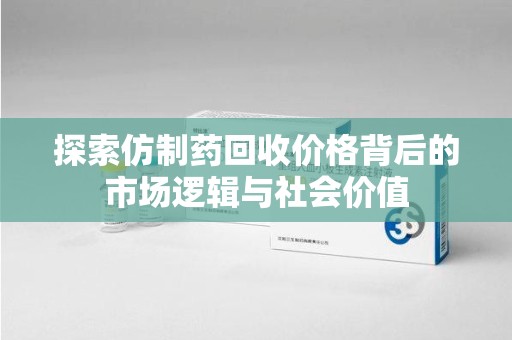 成都探索仿制药回收价格背后的市场逻辑与社会价值