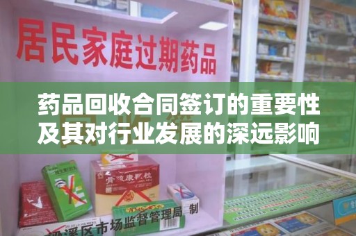 成都药品回收合同签订的重要性及其对行业发展的深远影响