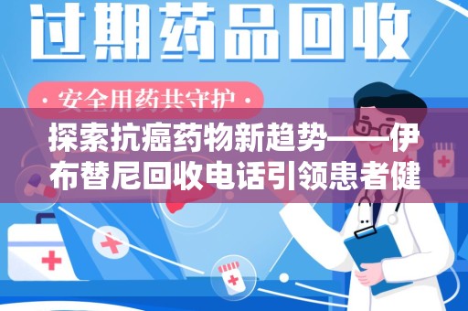 成都探索抗癌药物新趋势——伊布替尼回收电话引领患者健康管理新篇章