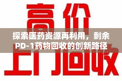 成都探索医药资源再利用，剩余PD-1药物回收的创新路径与社会价值