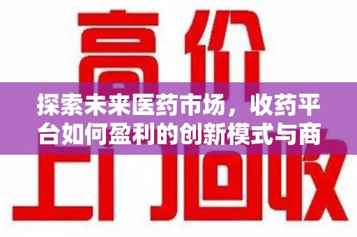 成都探索未来医药市场，收药平台如何盈利的创新模式与商业前景