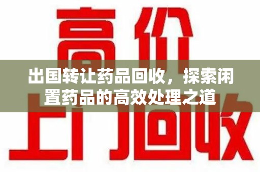 成都出国转让药品回收，探索闲置药品的高效处理之道