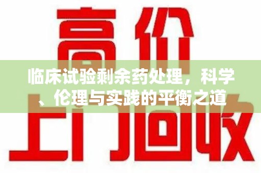 成都临床试验剩余药处理，科学、伦理与实践的平衡之道