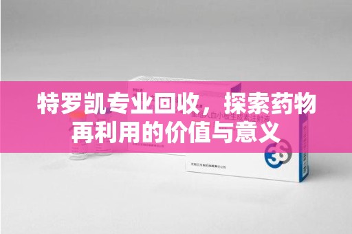成都特罗凯专业回收，探索药物再利用的价值与意义