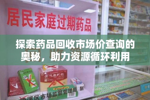 成都探索药品回收市场价查询的奥秘，助力资源循环利用