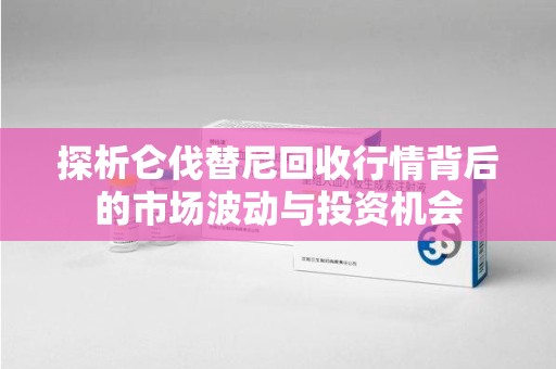 成都探析仑伐替尼回收行情背后的市场波动与投资机会
