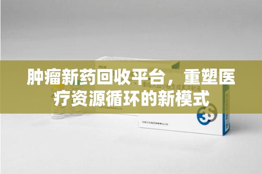成都肿瘤新药回收平台，重塑医疗资源循环的新模式