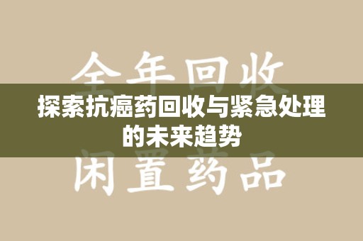 成都探索抗癌药回收与紧急处理的未来趋势