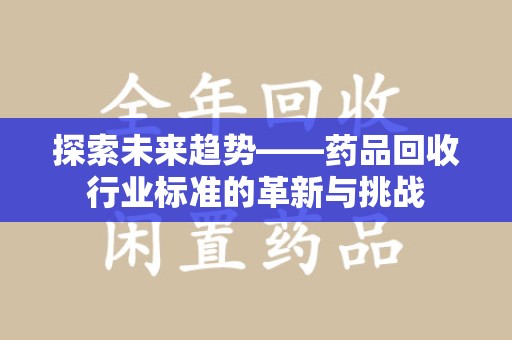 成都探索未来趋势——药品回收行业标准的革新与挑战