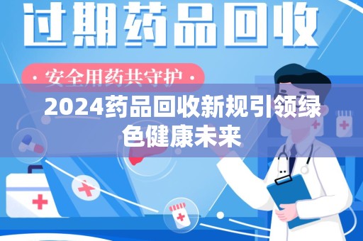 成都2024药品回收新规引领绿色健康未来