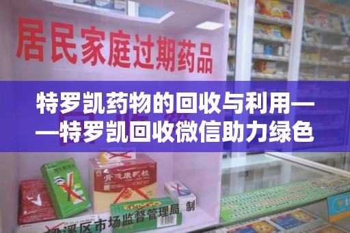 成都特罗凯药物的回收与利用——特罗凯回收微信助力绿色医疗新风尚