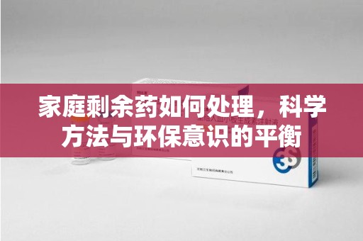 成都家庭剩余药如何处理，科学方法与环保意识的平衡