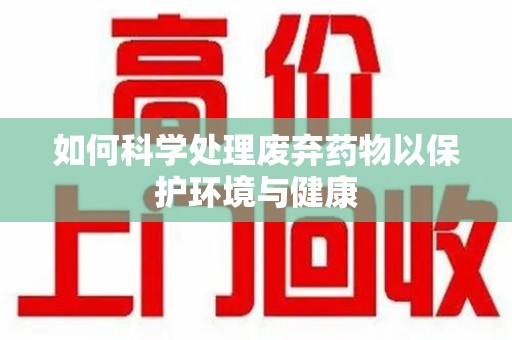成都如何科学处理废弃药物以保护环境与健康